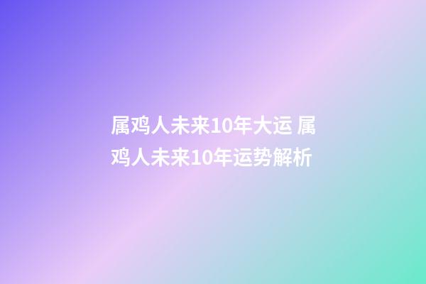 属鸡人未来10年大运 属鸡人未来10年运势解析